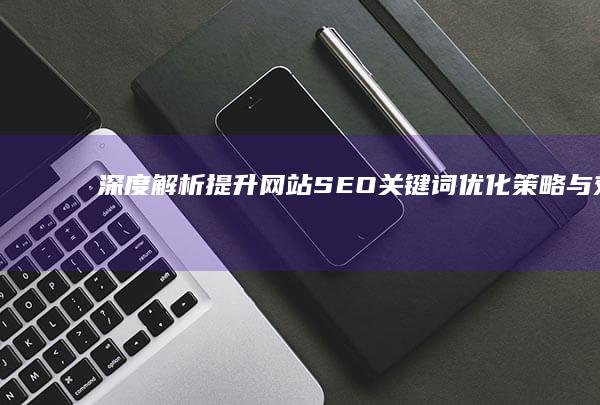 深度解析：提升网站SEO关键词优化策略与效果评估